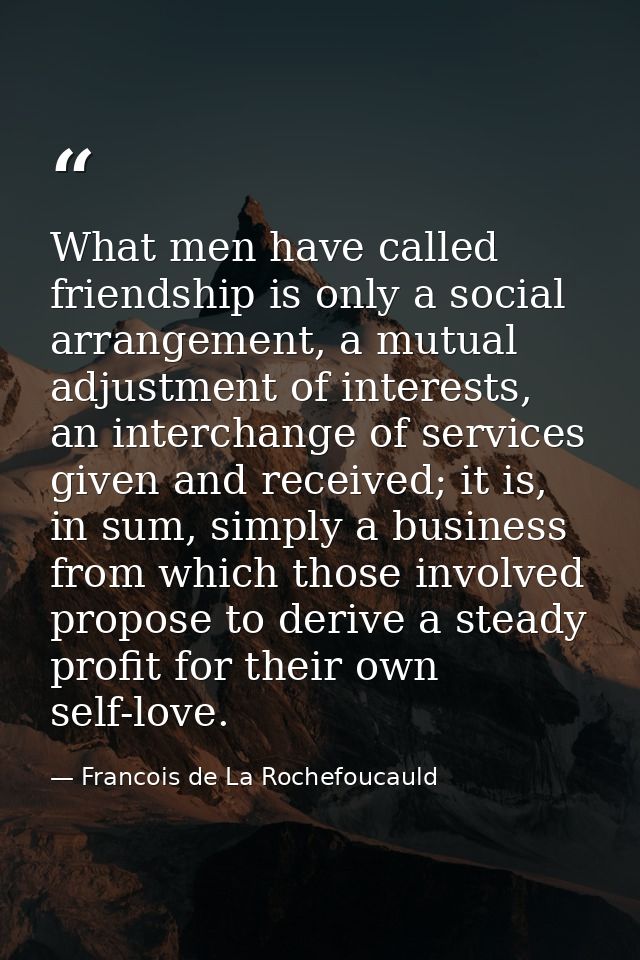 What men have called friendship is only a social arrangement, a mutual adjustment of interests, an interchange of servic — Francois de La Rochefoucauld