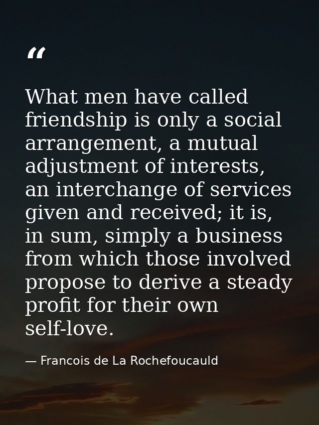 What men have called friendship is only a social arrangement, a mutual adjustment of interests, an interchange of servic — Francois de La Rochefoucauld