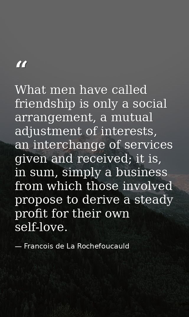 What men have called friendship is only a social arrangement, a mutual adjustment of interests, an interchange of servic — Francois de La Rochefoucauld