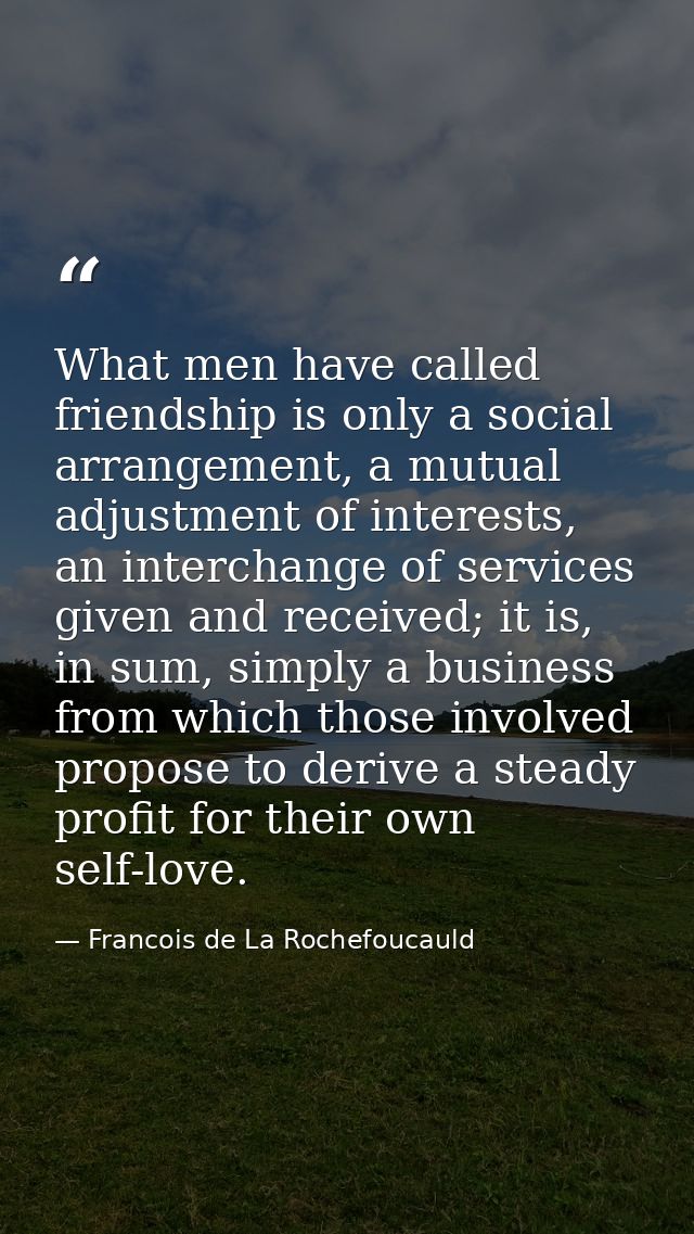 What men have called friendship is only a social arrangement, a mutual adjustment of interests, an interchange of servic — Francois de La Rochefoucauld