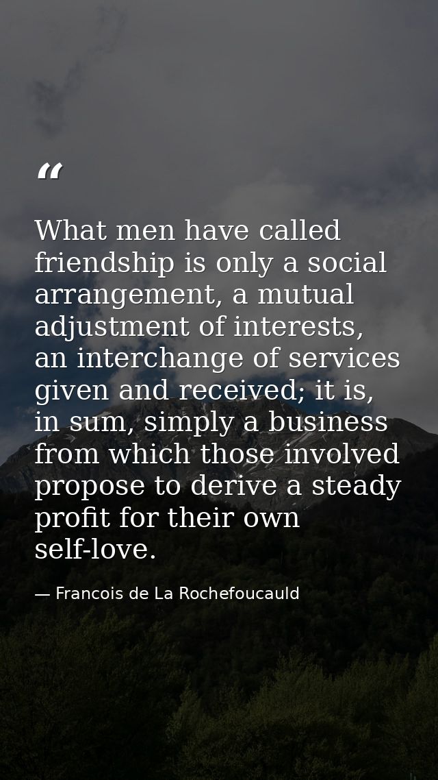 What men have called friendship is only a social arrangement, a mutual adjustment of interests, an interchange of servic — Francois de La Rochefoucauld