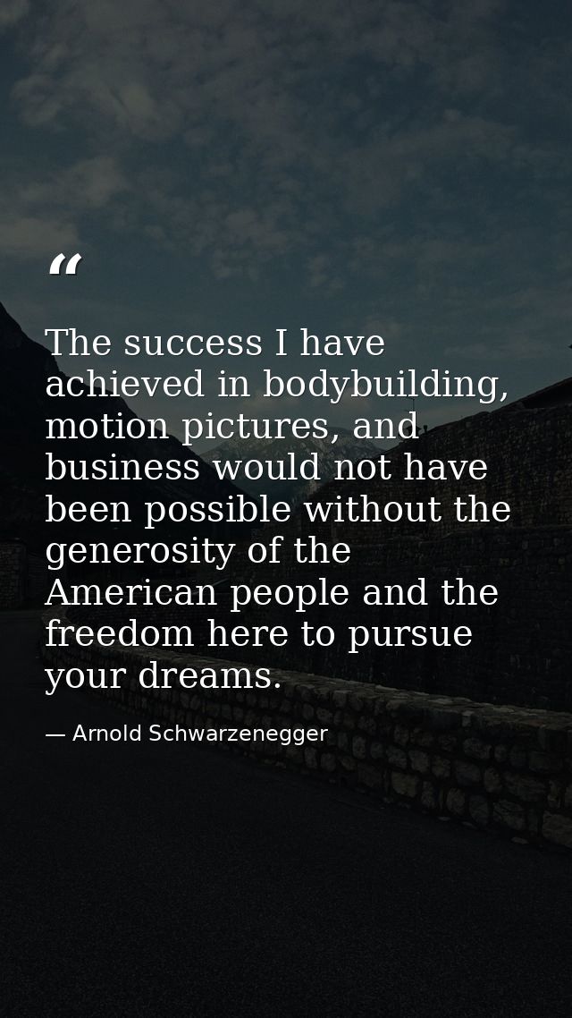 The success I have achieved in bodybuilding, motion pictures, and business would not have been possible without the gene — Arnold Schwarzenegger