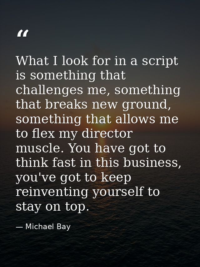What I look for in a script is something that challenges me, something that breaks new ground, something that allows me  — Michael Bay