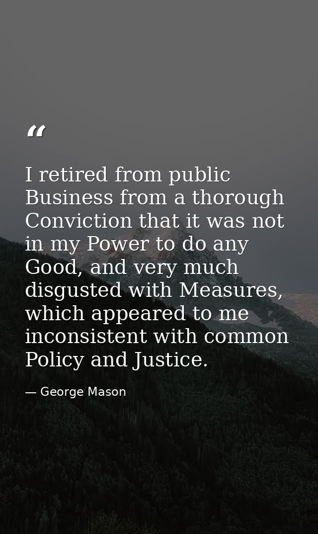 I retired from public Business from a thorough Conviction that it was not in my Power to do any Good, and very much disg — George Mason