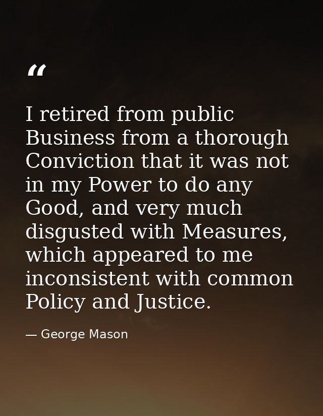 I retired from public Business from a thorough Conviction that it was not in my Power to do any Good, and very much disg — George Mason