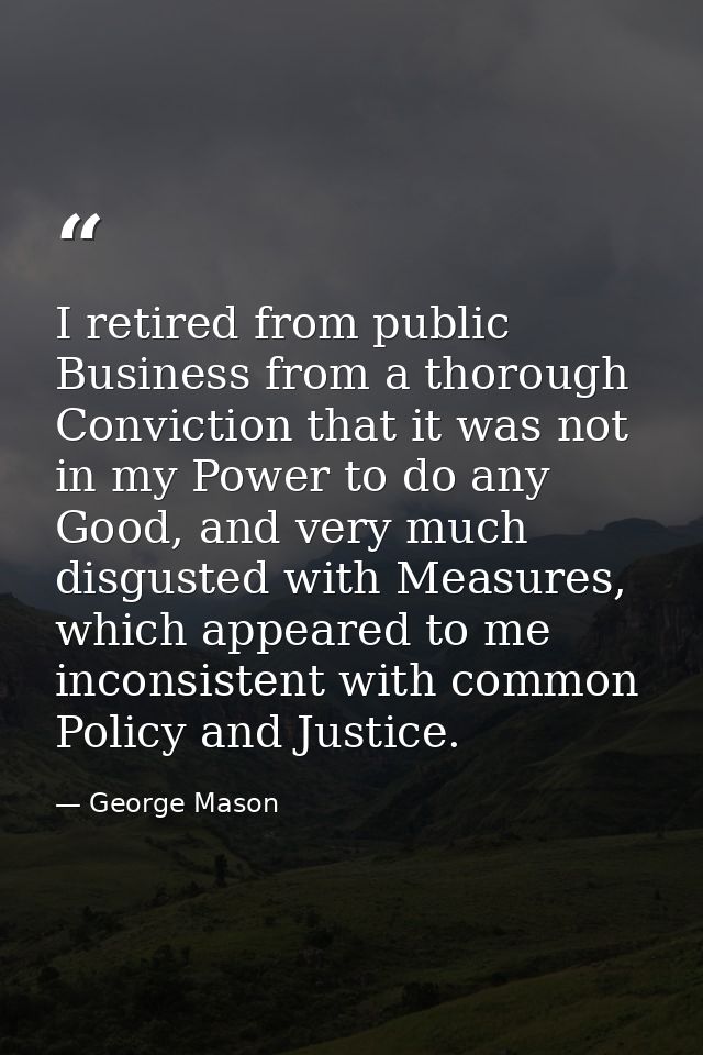 I retired from public Business from a thorough Conviction that it was not in my Power to do any Good, and very much disg — George Mason