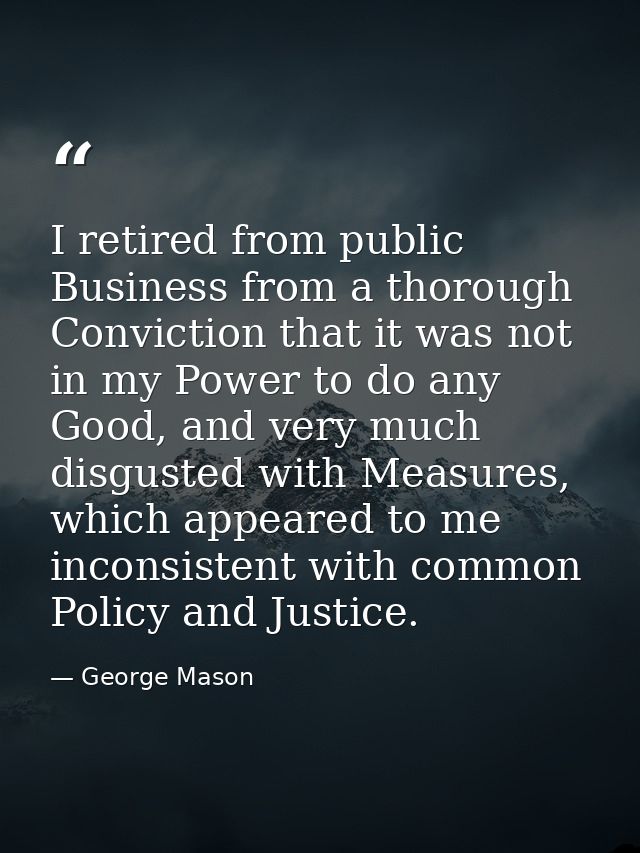 I retired from public Business from a thorough Conviction that it was not in my Power to do any Good, and very much disg — George Mason