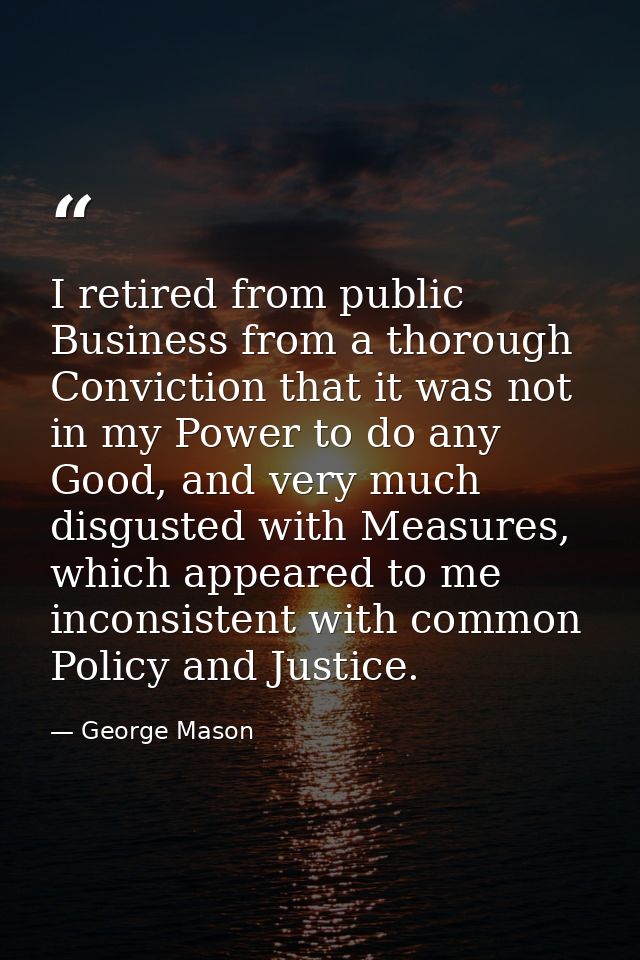 I retired from public Business from a thorough Conviction that it was not in my Power to do any Good, and very much disg — George Mason