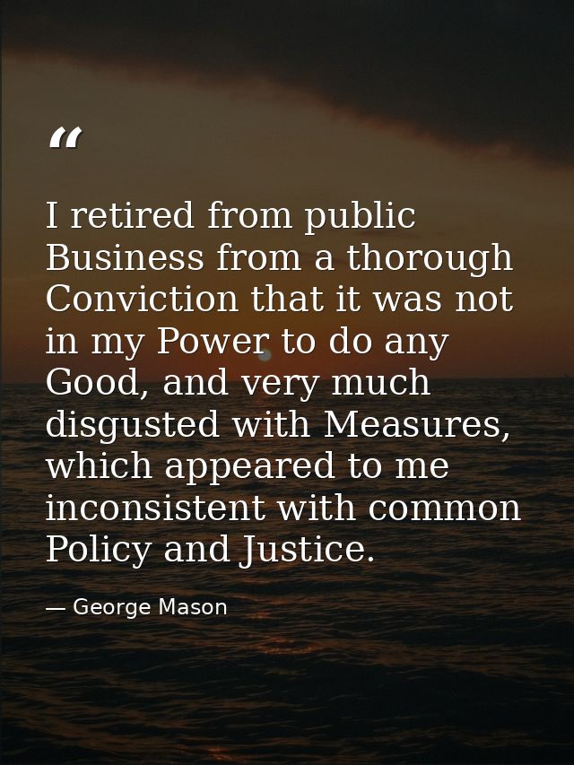 I retired from public Business from a thorough Conviction that it was not in my Power to do any Good, and very much disg — George Mason