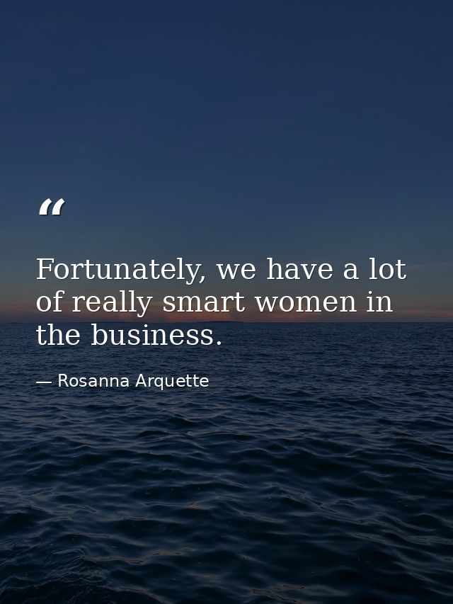 Fortunately, we have a lot of really smart women in the business. — Rosanna Arquette
