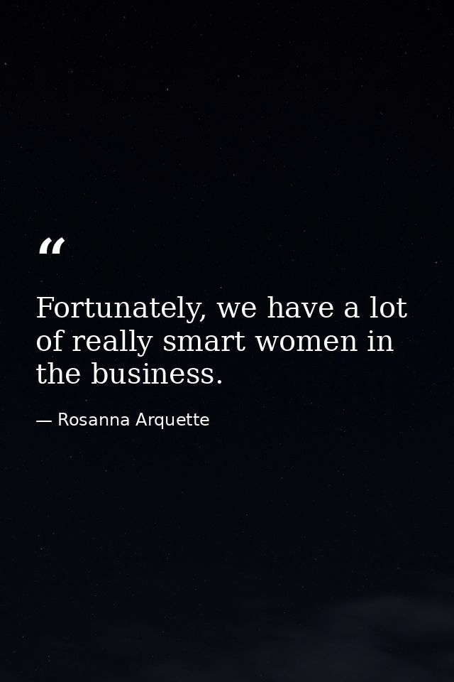 Fortunately, we have a lot of really smart women in the business. — Rosanna Arquette