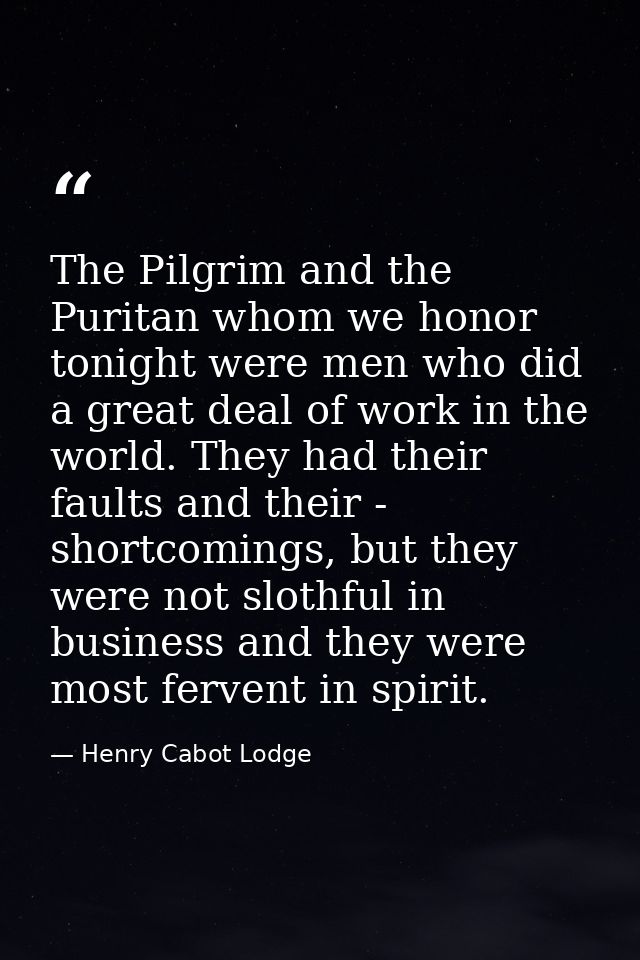 The Pilgrim and the Puritan whom we honor tonight were men who did a great deal of work in the world. They had their fau — Henry Cabot Lodge