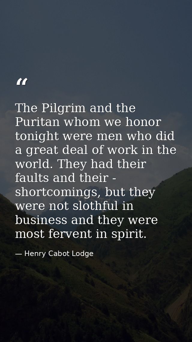The Pilgrim and the Puritan whom we honor tonight were men who did a great deal of work in the world. They had their fau — Henry Cabot Lodge