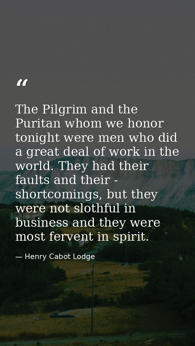 The Pilgrim and the Puritan whom we honor tonight were men who did a great deal of work in the world. They had their fau — Henry Cabot Lodge
