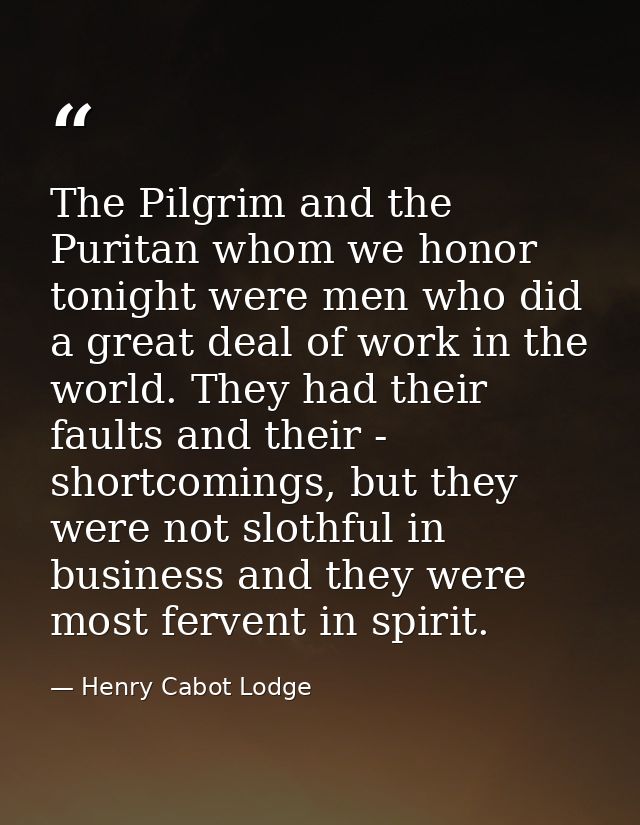 The Pilgrim and the Puritan whom we honor tonight were men who did a great deal of work in the world. They had their fau — Henry Cabot Lodge