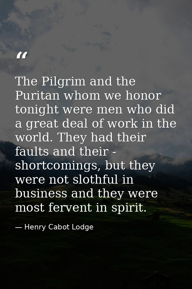 The Pilgrim and the Puritan whom we honor tonight were men who did a great deal of work in the world. They had their fau — Henry Cabot Lodge