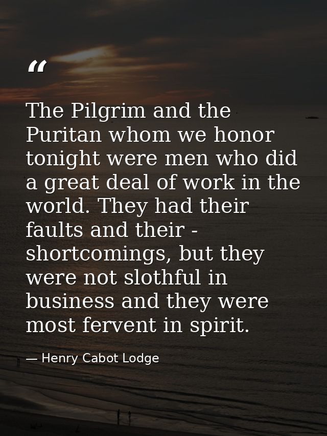 The Pilgrim and the Puritan whom we honor tonight were men who did a great deal of work in the world. They had their fau — Henry Cabot Lodge