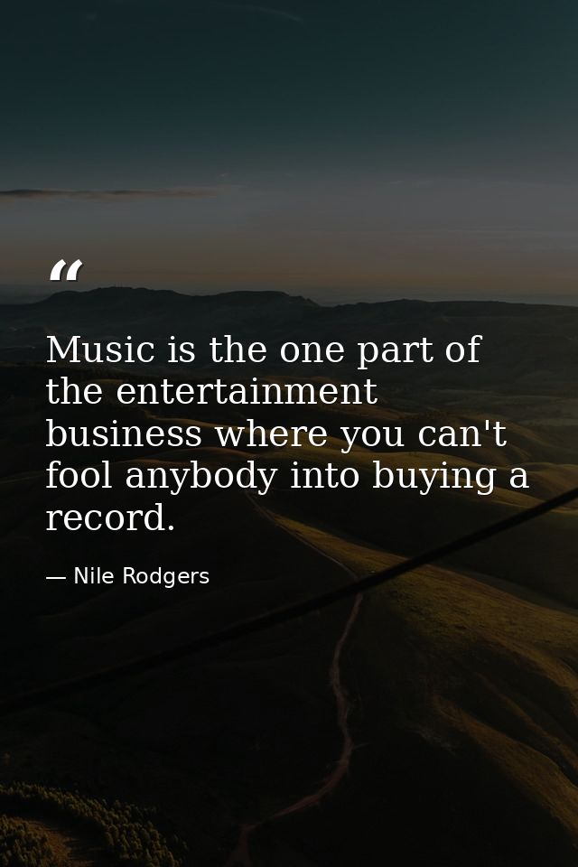 Music is the one part of the entertainment business where you can't fool anybody into buying a record. — Nile Rodgers