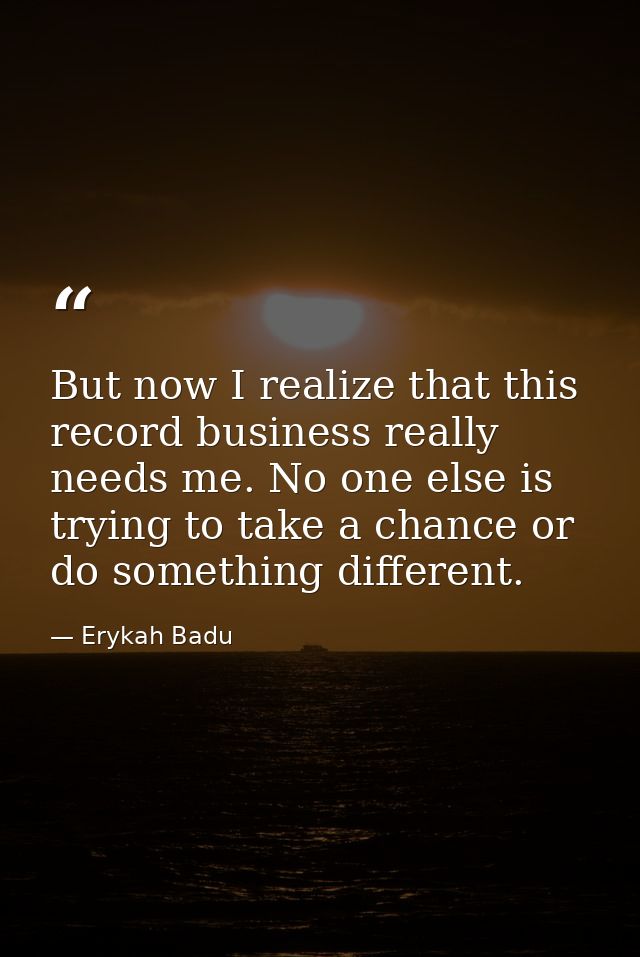 But now I realize that this record business really needs me. No one else is trying to take a chance or do something diff — Erykah Badu