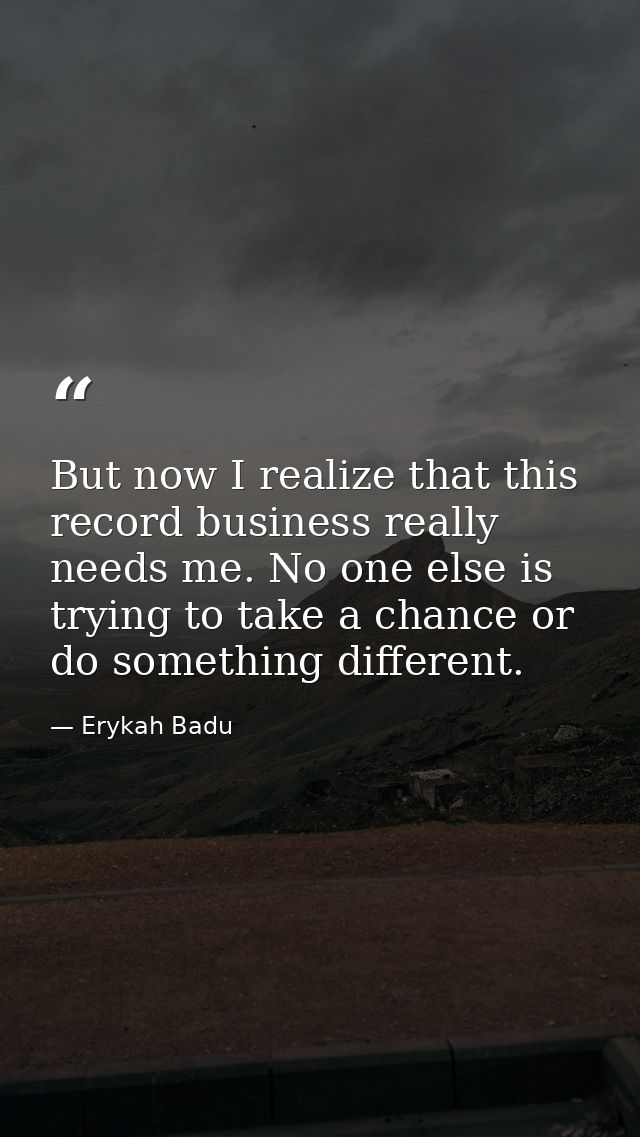 But now I realize that this record business really needs me. No one else is trying to take a chance or do something diff — Erykah Badu