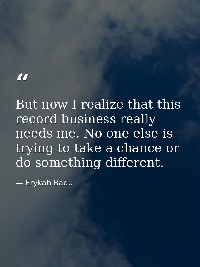 But now I realize that this record business really needs me. No one else is trying to take a chance or do something diff — Erykah Badu