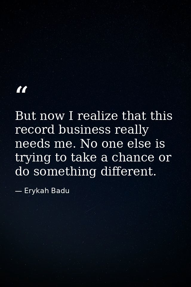 But now I realize that this record business really needs me. No one else is trying to take a chance or do something diff — Erykah Badu