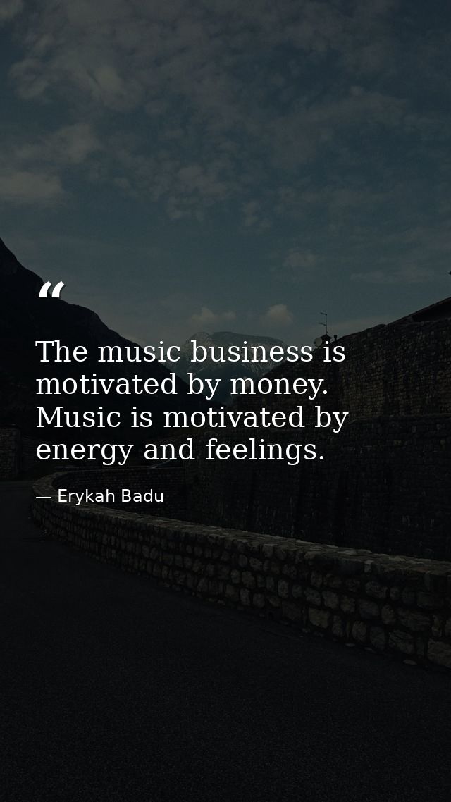 The music business is motivated by money. Music is motivated by energy and feelings. — Erykah Badu