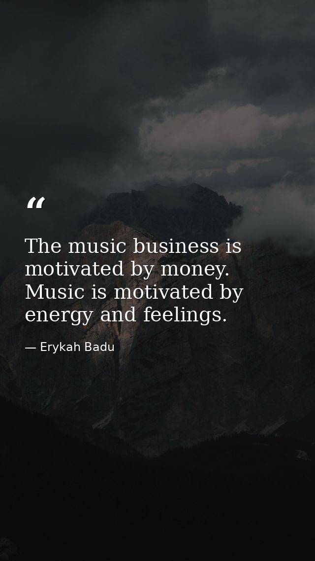 The music business is motivated by money. Music is motivated by energy and feelings. — Erykah Badu
