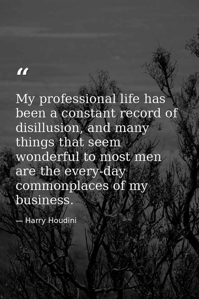 My professional life has been a constant record of disillusion, and many things that seem wonderful to most men are the  — Harry Houdini
