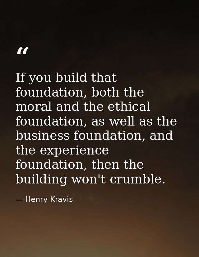 If you build that foundation, both the moral and the ethical foundation, as well as the business foundation, and the exp — Henry Kravis