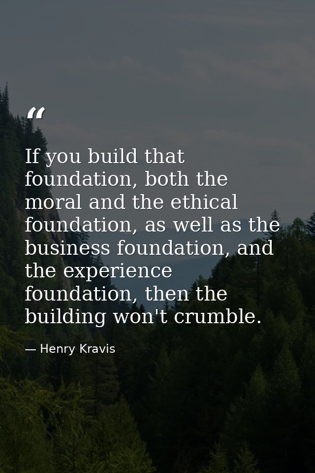 If you build that foundation, both the moral and the ethical foundation, as well as the business foundation, and the exp — Henry Kravis