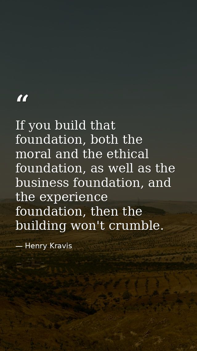 If you build that foundation, both the moral and the ethical foundation, as well as the business foundation, and the exp — Henry Kravis