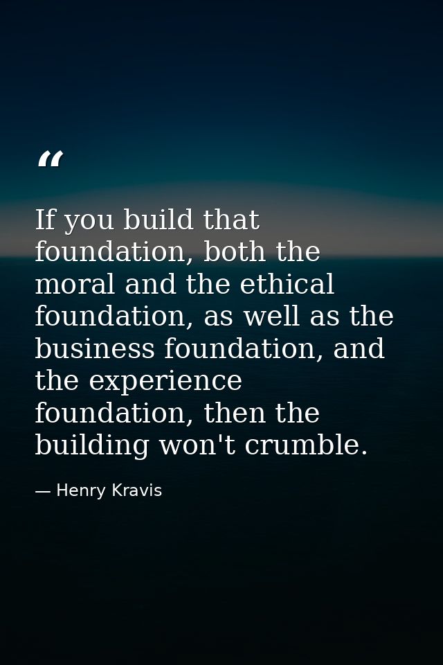 If you build that foundation, both the moral and the ethical foundation, as well as the business foundation, and the exp — Henry Kravis