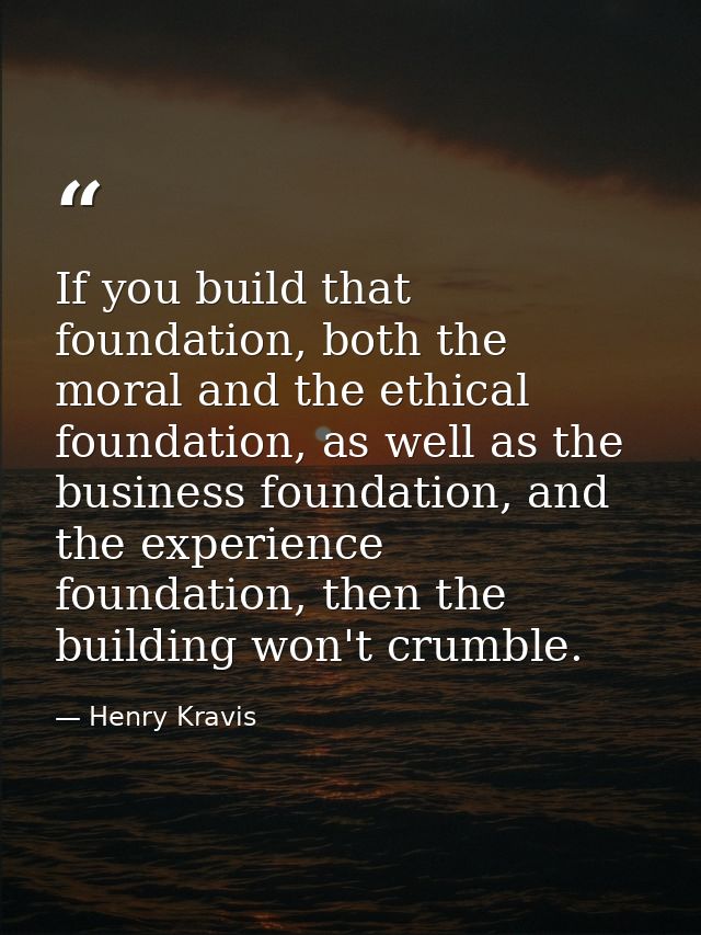 If you build that foundation, both the moral and the ethical foundation, as well as the business foundation, and the exp — Henry Kravis