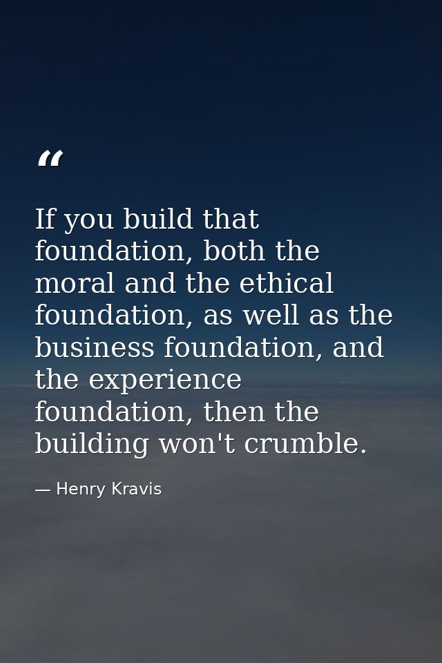 If you build that foundation, both the moral and the ethical foundation, as well as the business foundation, and the exp — Henry Kravis