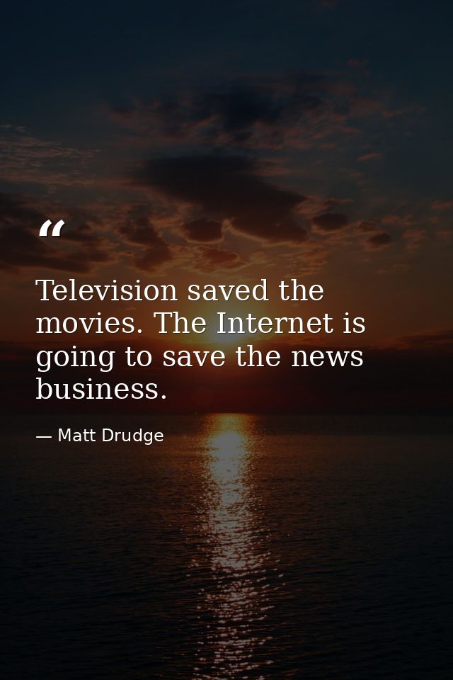 Television saved the movies. The Internet is going to save the news business. — Matt Drudge