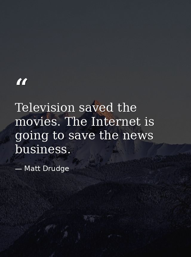 Television saved the movies. The Internet is going to save the news business. — Matt Drudge