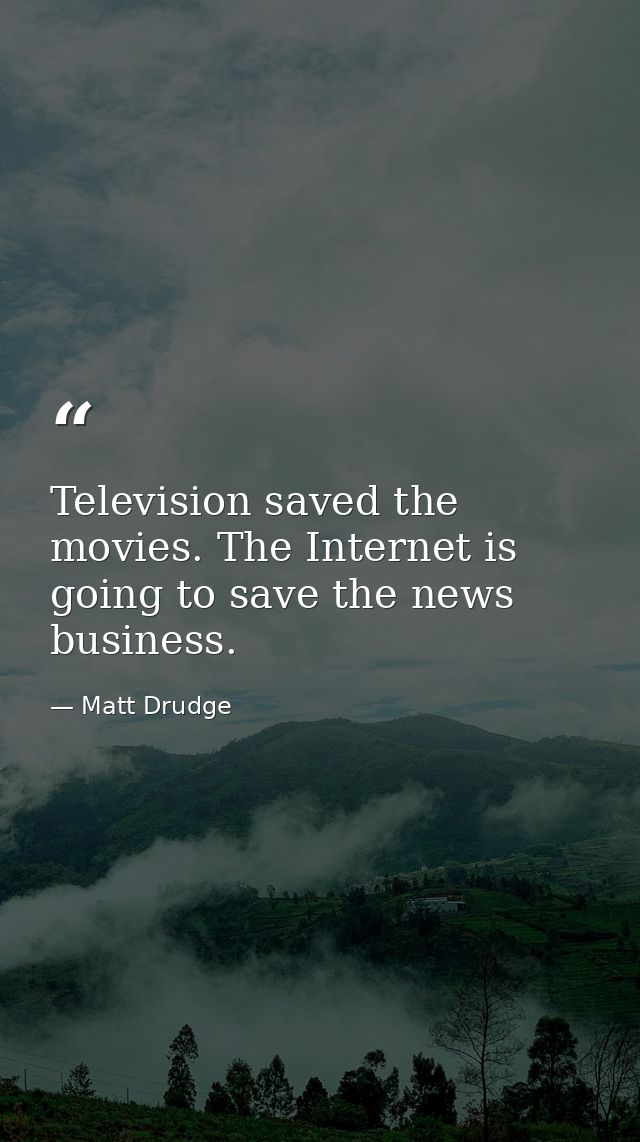 Television saved the movies. The Internet is going to save the news business. — Matt Drudge