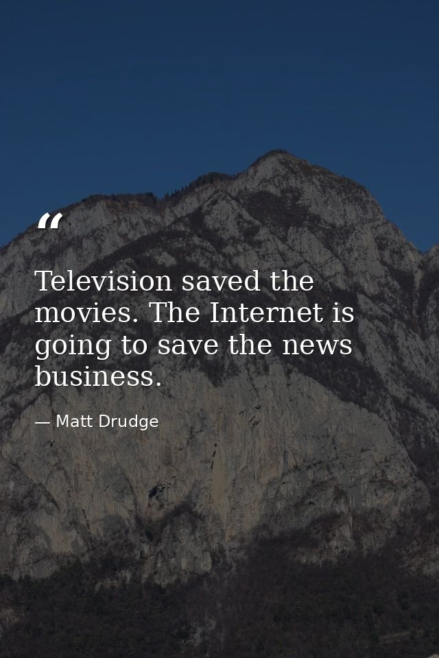 Television saved the movies. The Internet is going to save the news business. — Matt Drudge