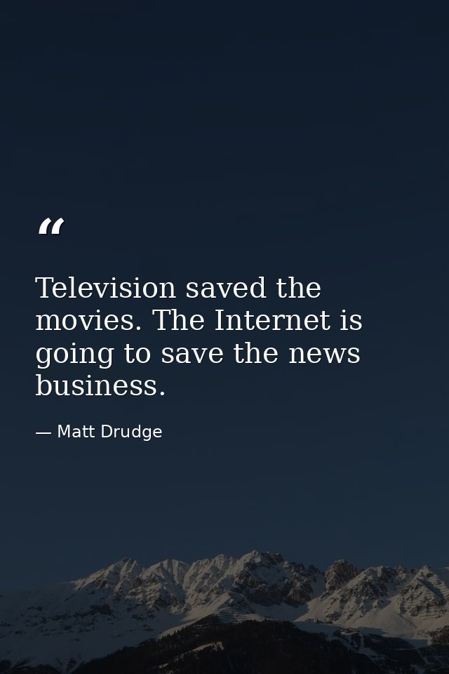 Television saved the movies. The Internet is going to save the news business. — Matt Drudge