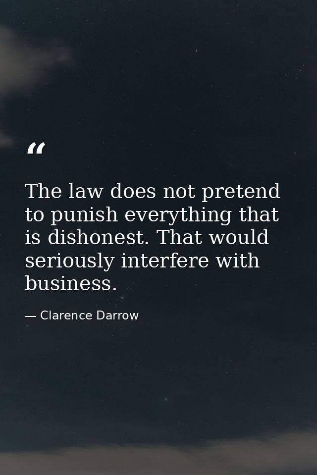 The law does not pretend to punish everything that is dishonest. That would seriously interfere with business. — Clarence Darrow