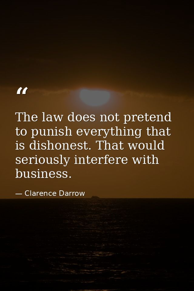 The law does not pretend to punish everything that is dishonest. That would seriously interfere with business. — Clarence Darrow