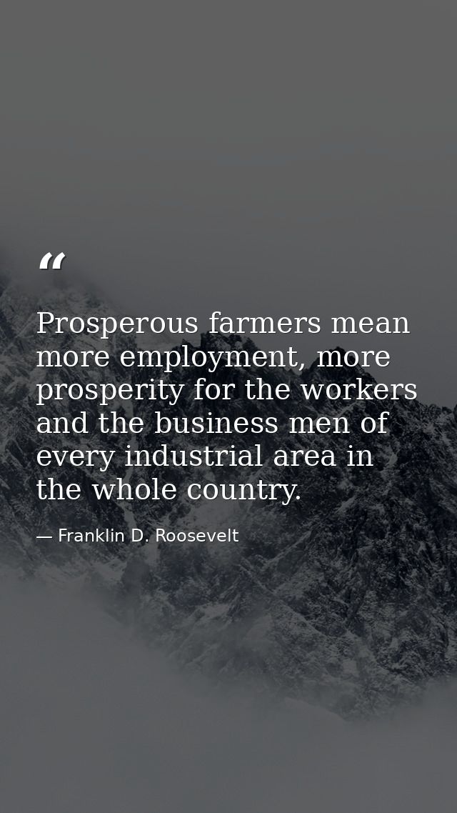 Prosperous farmers mean more employment, more prosperity for the workers and the business men of every industrial area i — Franklin D. Roosevelt