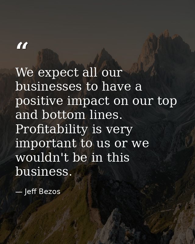 We expect all our businesses to have a positive impact on our top and bottom lines. Profitability is very important to u — Jeff Bezos