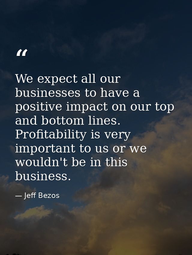 We expect all our businesses to have a positive impact on our top and bottom lines. Profitability is very important to u — Jeff Bezos