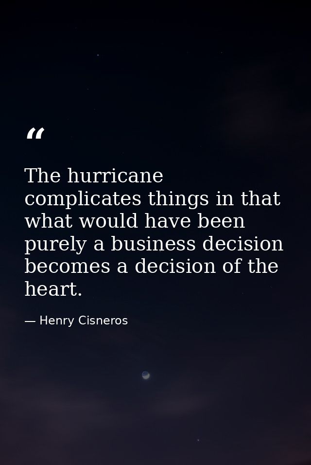 The hurricane complicates things in that what would have been purely a business decision becomes a decision of the heart — Henry Cisneros