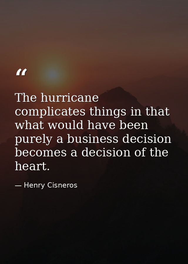 The hurricane complicates things in that what would have been purely a business decision becomes a decision of the heart — Henry Cisneros