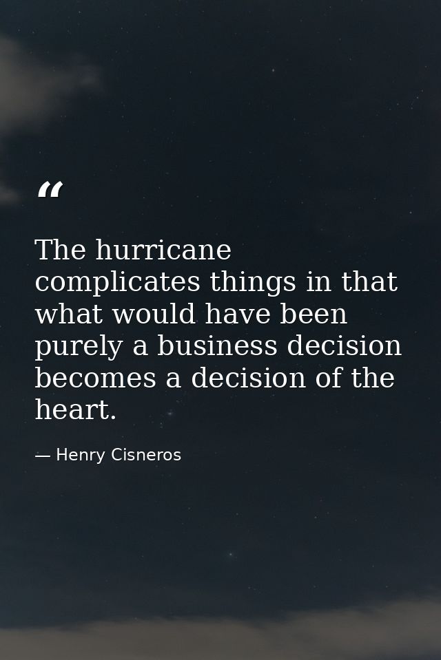 The hurricane complicates things in that what would have been purely a business decision becomes a decision of the heart — Henry Cisneros