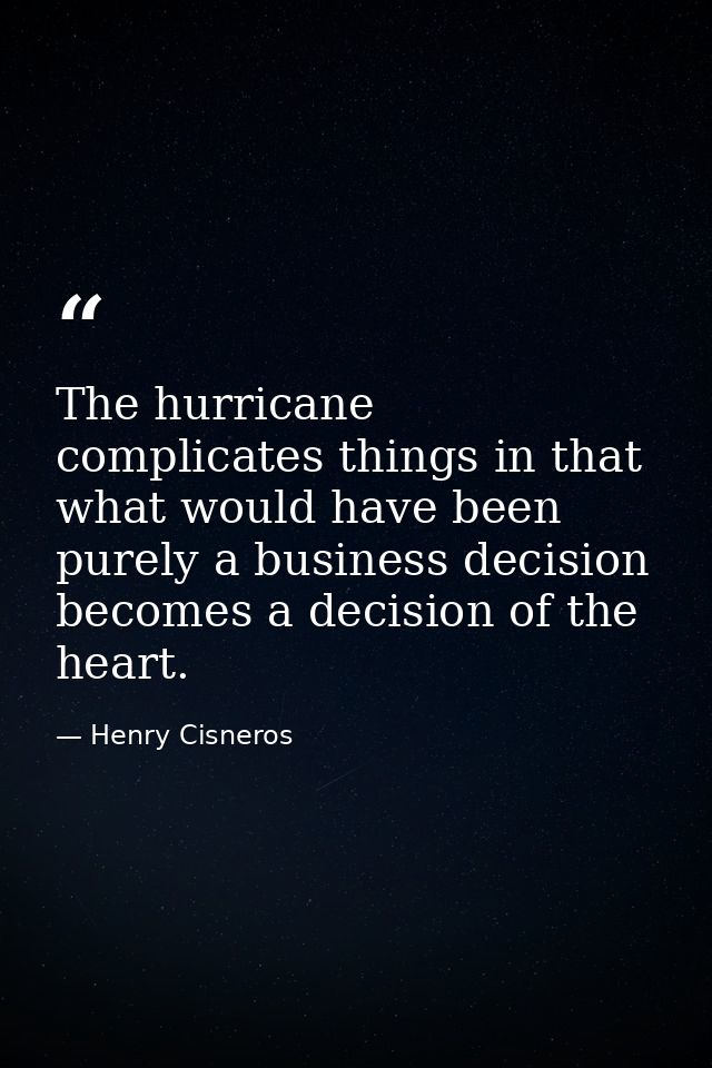 The hurricane complicates things in that what would have been purely a business decision becomes a decision of the heart — Henry Cisneros