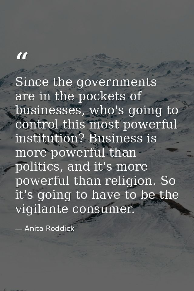 Since the governments are in the pockets of businesses, who's going to control this most powerful institution? Business  — Anita Roddick